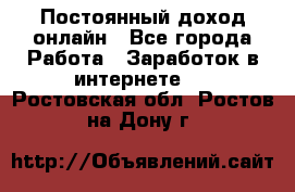 Постоянный доход онлайн - Все города Работа » Заработок в интернете   . Ростовская обл.,Ростов-на-Дону г.